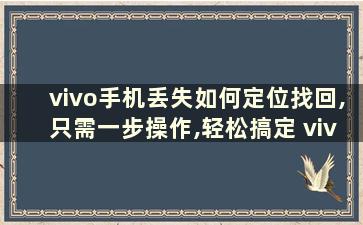 vivo手机丢失如何定位找回,只需一步操作,轻松搞定 vivo手机丢了如何定位追踪快速找回来